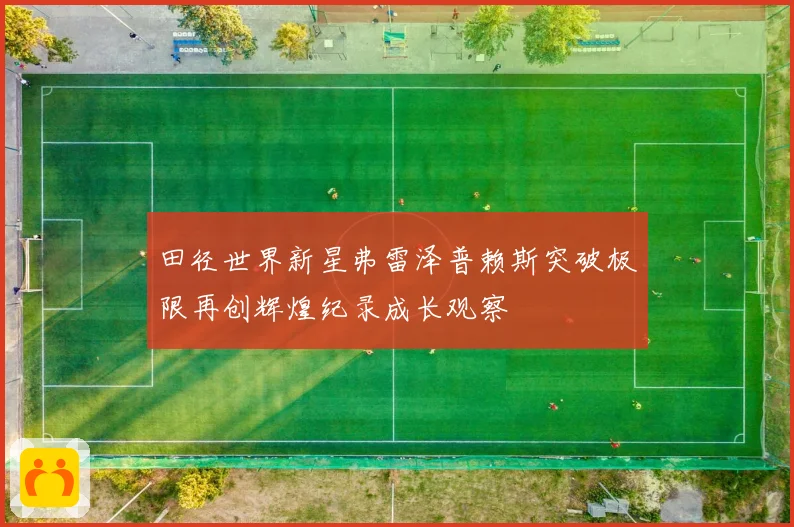 田径世界新星弗雷泽普赖斯突破极限再创辉煌纪录成长观察