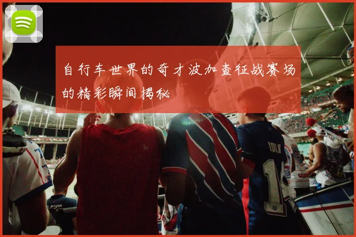自行车世界的奇才波加查征战赛场的精彩瞬间揭秘
