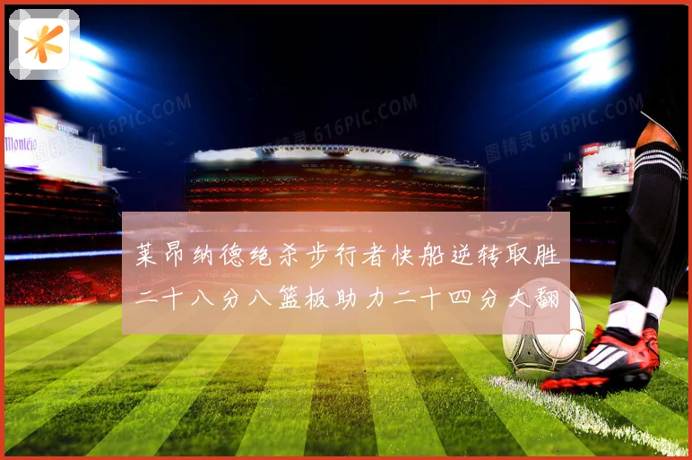 莱昂纳德绝杀步行者快船逆转取胜二十八分八篮板助力二十四分大翻赛场复盘