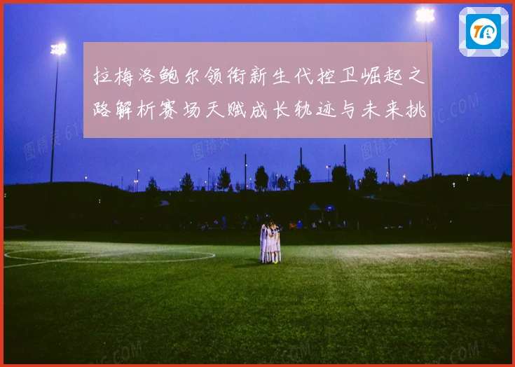 拉梅洛鲍尔领衔新生代控卫崛起之路解析赛场天赋成长轨迹与未来挑战