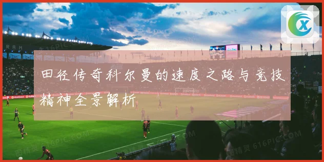 田径传奇科尔曼的速度之路与竞技精神全景解析