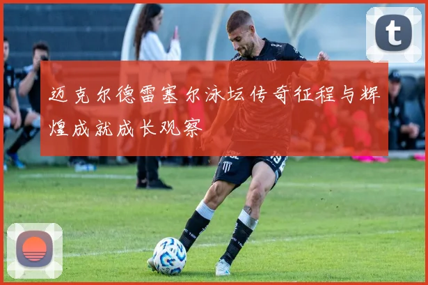 迈克尔德雷塞尔泳坛传奇征程与辉煌成就成长观察
