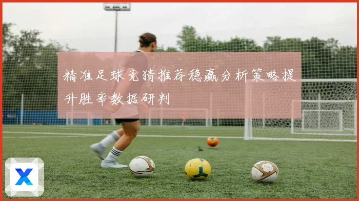 精准足球竞猜推荐稳赢分析策略提升胜率数据研判
