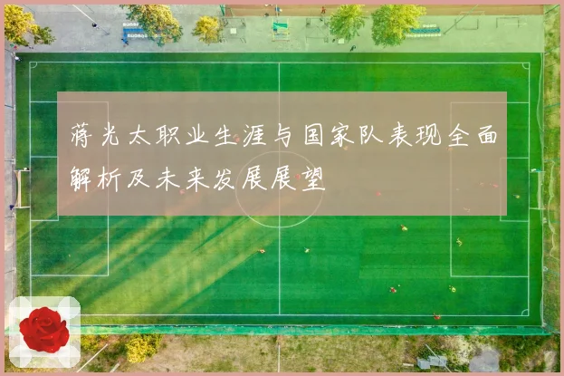 蒋光太职业生涯与国家队表现全面解析及未来发展展望