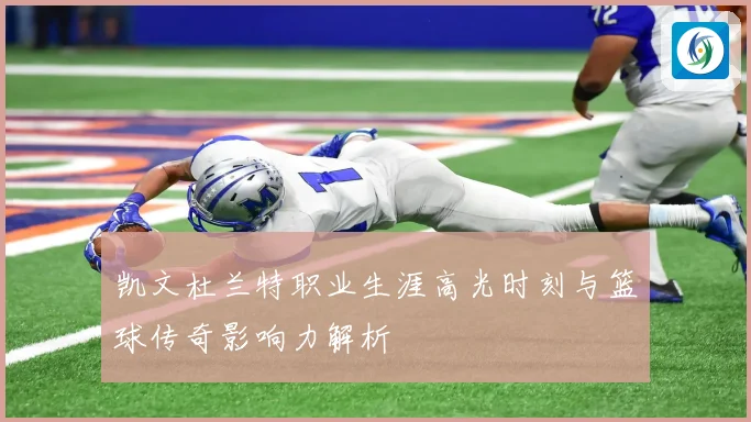 凯文杜兰特职业生涯高光时刻与篮球传奇影响力解析