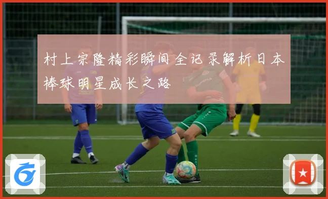 村上宗隆精彩瞬间全记录解析日本棒球明星成长之路