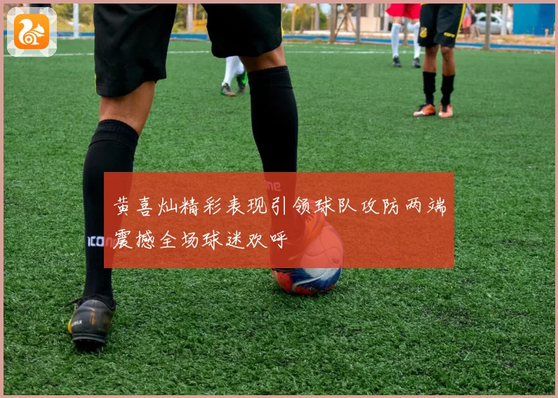 黄喜灿精彩表现引领球队攻防两端震撼全场球迷欢呼