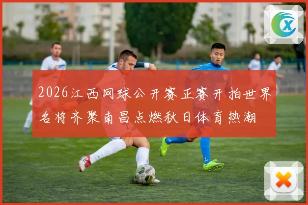 2026江西网球公开赛正赛开拍世界名将齐聚南昌点燃秋日体育热潮