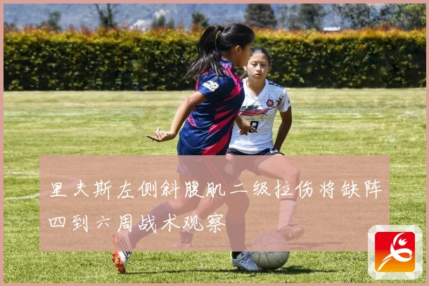 里夫斯左侧斜腹肌二级拉伤将缺阵四到六周战术观察