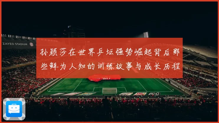 孙颖莎在世界乒坛强势崛起背后那些鲜为人知的训练故事与成长历程
