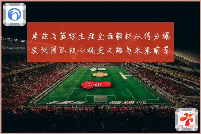 库兹马篮球生涯全面解析从得分爆发到团队核心蜕变之路与未来前景展望