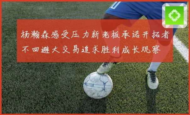 杨瀚森感受压力新老板承诺开拓者不回避大交易追求胜利成长观察