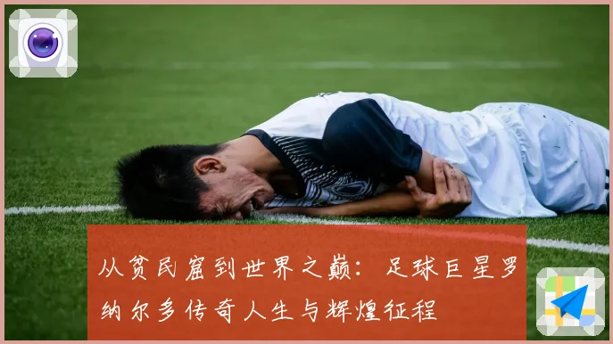从贫民窟到世界之巅：足球巨星罗纳尔多传奇人生与辉煌征程