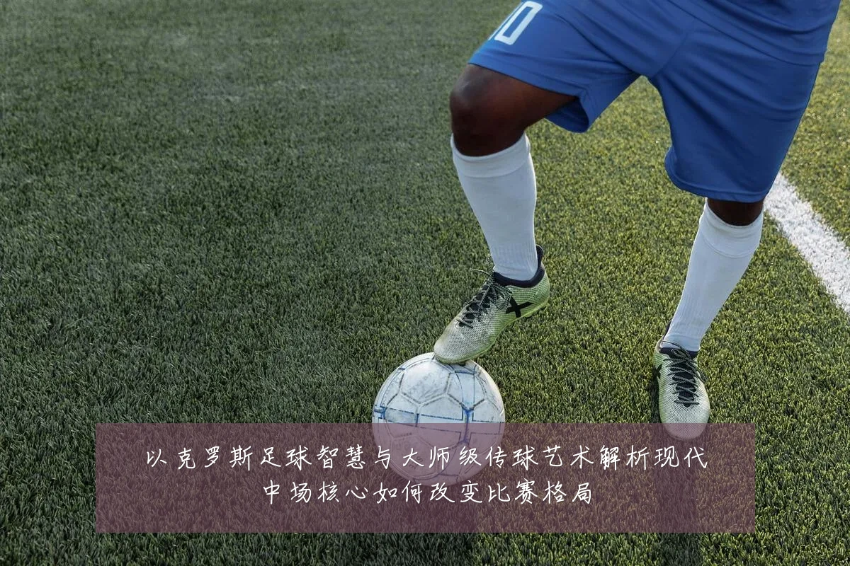 以克罗斯足球智慧与大师级传球艺术解析现代中场核心如何改变比赛格局