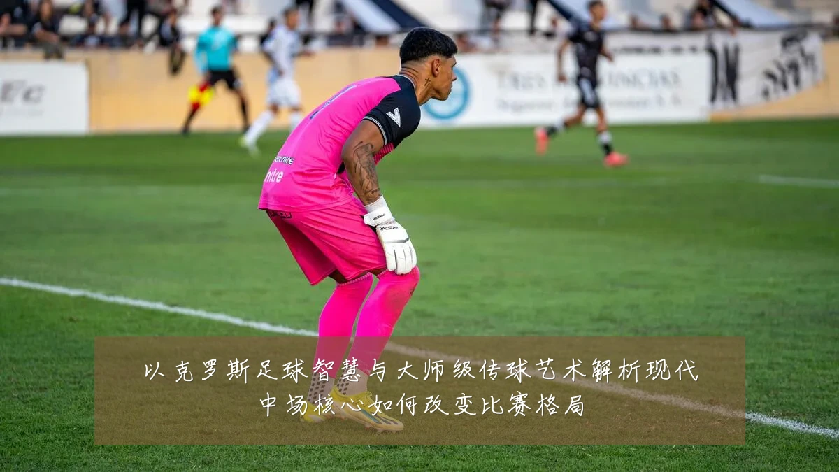 以克罗斯足球智慧与大师级传球艺术解析现代中场核心如何改变比赛格局
