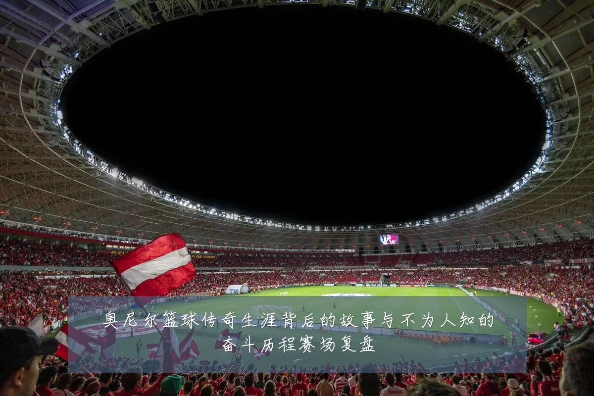 奥尼尔篮球传奇生涯背后的故事与不为人知的奋斗历程赛场复盘