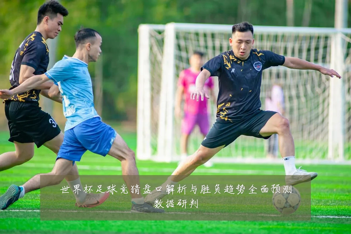 世界杯足球竞猜盘口解析与胜负趋势全面预测数据研判
