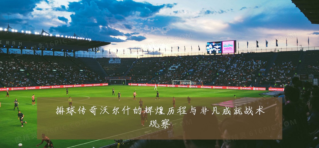 排球传奇沃尔什的辉煌历程与非凡成就战术观察