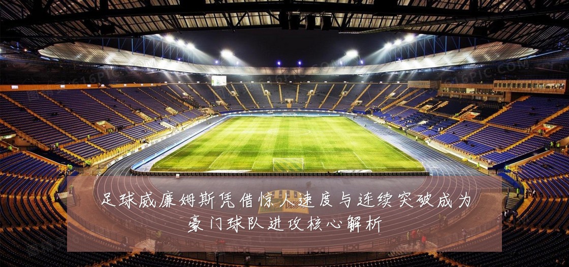 足球威廉姆斯凭借惊人速度与连续突破成为豪门球队进攻核心解析