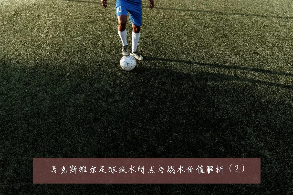马克斯维尔足球技术特点与战术价值解析（2）