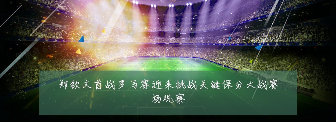 郑钦文首战罗马赛迎来挑战关键保分大战赛场观察